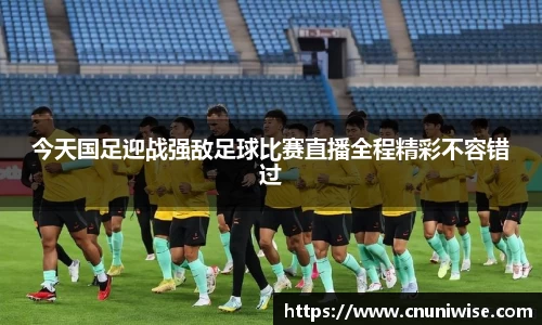 今天国足迎战强敌足球比赛直播全程精彩不容错过