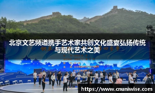 北京文艺频道携手艺术家共创文化盛宴弘扬传统与现代艺术之美