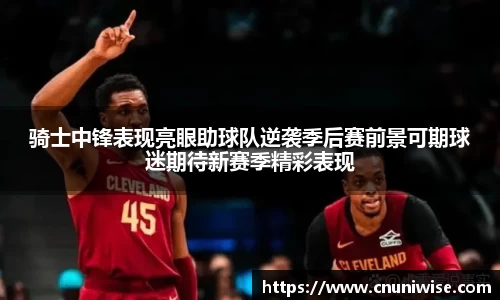 骑士中锋表现亮眼助球队逆袭季后赛前景可期球迷期待新赛季精彩表现