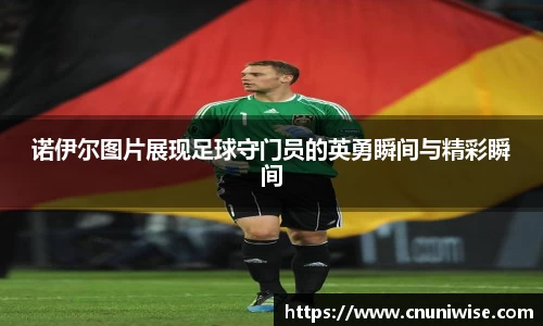 诺伊尔图片展现足球守门员的英勇瞬间与精彩瞬间