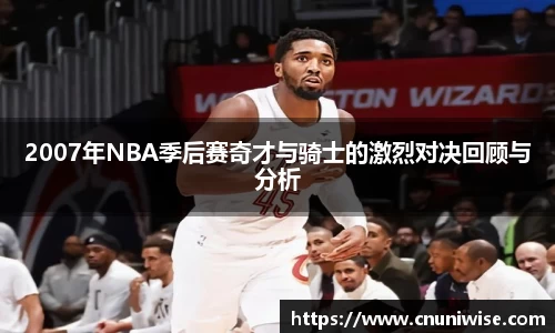 2007年NBA季后赛奇才与骑士的激烈对决回顾与分析