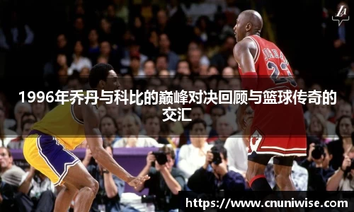 1996年乔丹与科比的巅峰对决回顾与篮球传奇的交汇