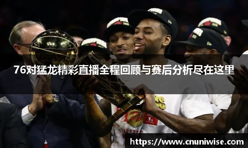 76对猛龙精彩直播全程回顾与赛后分析尽在这里