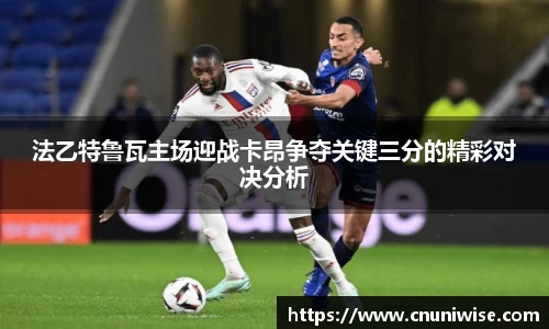 法乙特鲁瓦主场迎战卡昂争夺关键三分的精彩对决分析